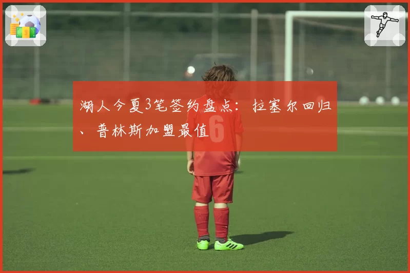 湖人今夏3笔签约盘点:拉塞尔回归、普林斯加盟最值