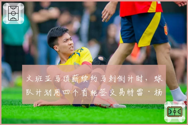文班亚马顶薪续约马刺倒计时，球队计划用四个首轮签交易特雷·杨搭档状元